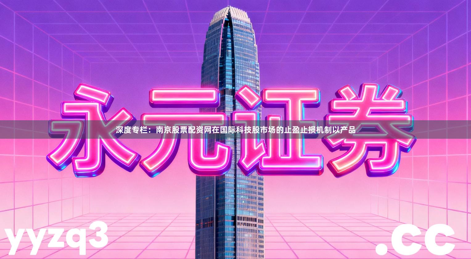 深度专栏：南京股票配资网在国际科技股市场的止盈止损机制以产品